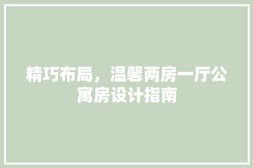 精巧布局，温馨两房一厅公寓房设计指南