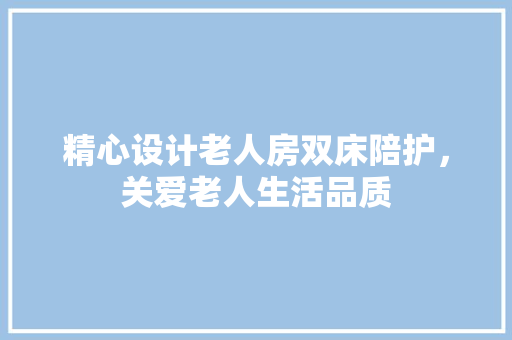 精心设计老人房双床陪护，关爱老人生活品质