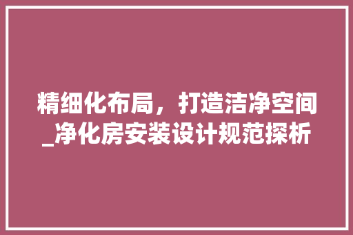 精细化布局，打造洁净空间_净化房安装设计规范探析