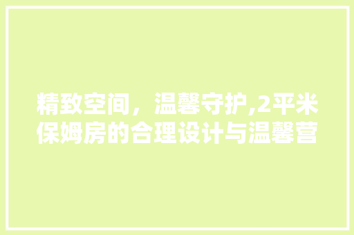 精致空间，温馨守护,2平米保姆房的合理设计与温馨营造