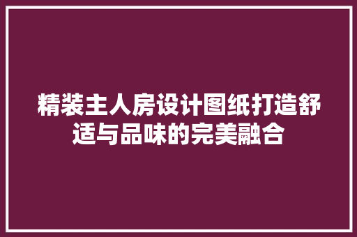精装主人房设计图纸打造舒适与品味的完美融合