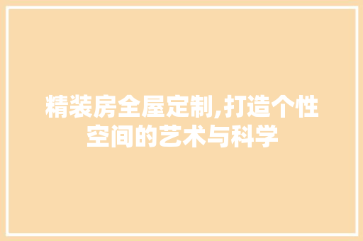 精装房全屋定制,打造个性空间的艺术与科学