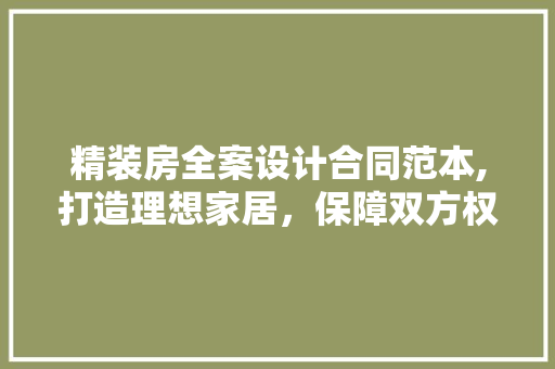 精装房全案设计合同范本,打造理想家居，保障双方权益