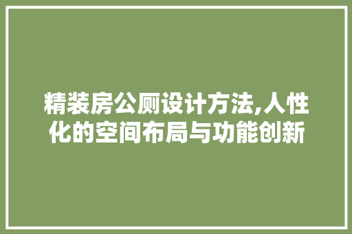 精装房公厕设计方法,人性化的空间布局与功能创新