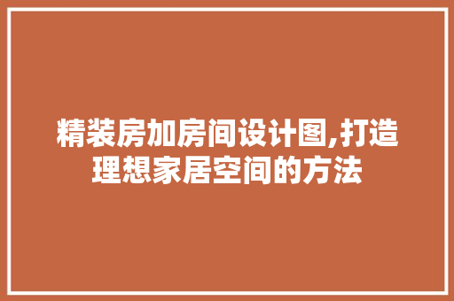 精装房加房间设计图,打造理想家居空间的方法