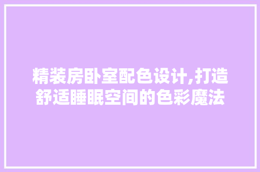 精装房卧室配色设计,打造舒适睡眠空间的色彩魔法