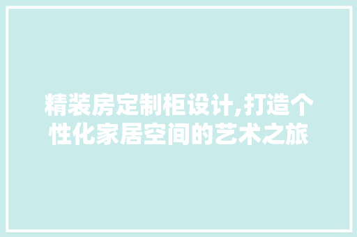 精装房定制柜设计,打造个性化家居空间的艺术之旅
