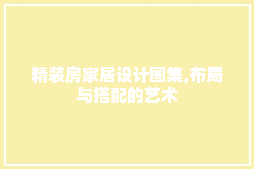 精装房家居设计图集,布局与搭配的艺术