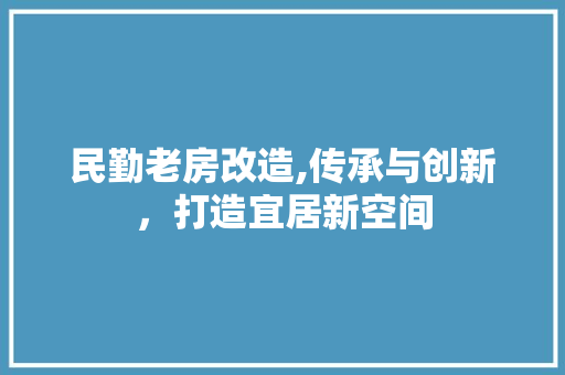 民勤老房改造,传承与创新，打造宜居新空间