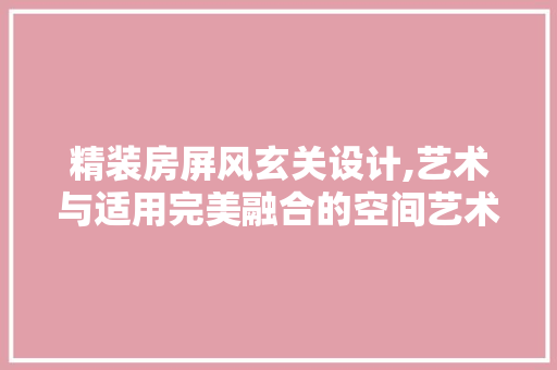 精装房屏风玄关设计,艺术与适用完美融合的空间艺术