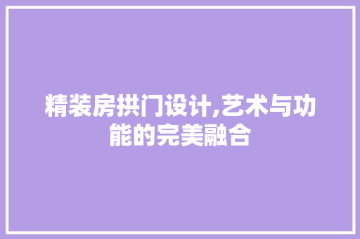 精装房拱门设计,艺术与功能的完美融合