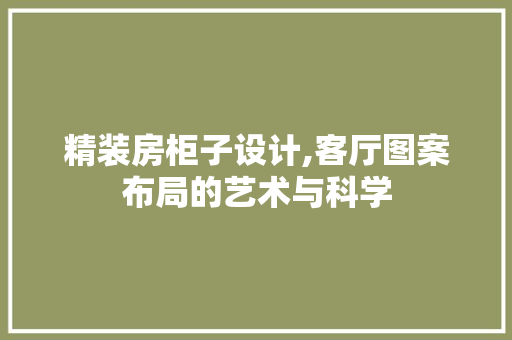 精装房柜子设计,客厅图案布局的艺术与科学