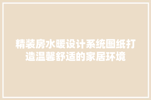 精装房水暖设计系统图纸打造温馨舒适的家居环境