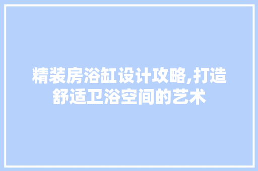 精装房浴缸设计攻略,打造舒适卫浴空间的艺术