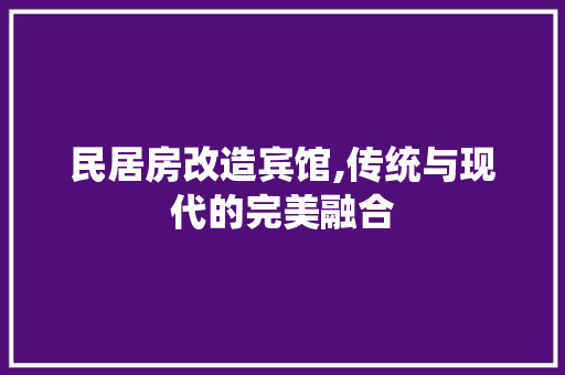 民居房改造宾馆,传统与现代的完美融合