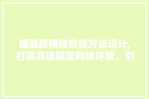 精装房网线布线方法设计,打造高速稳定网络环境，引领智能家居生活新潮流