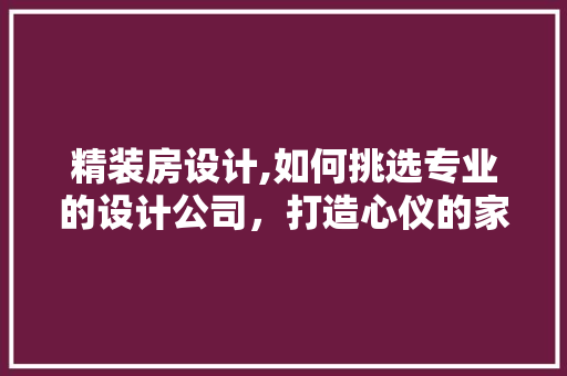 精装房设计,如何挑选专业的设计公司，打造心仪的家