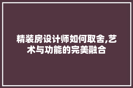 精装房设计师如何取舍,艺术与功能的完美融合