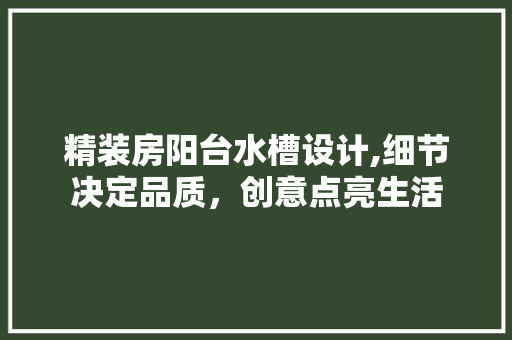 精装房阳台水槽设计,细节决定品质，创意点亮生活