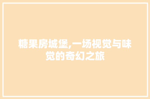 糖果房城堡,一场视觉与味觉的奇幻之旅