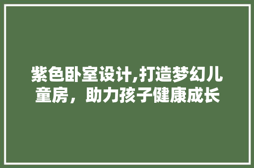 紫色卧室设计,打造梦幻儿童房，助力孩子健康成长