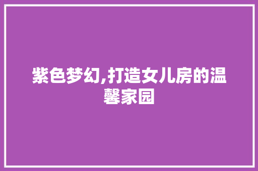 紫色梦幻,打造女儿房的温馨家园