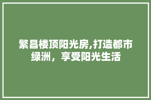 繁昌楼顶阳光房,打造都市绿洲，享受阳光生活