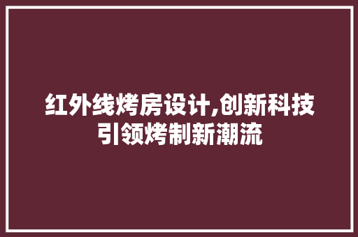 红外线烤房设计,创新科技引领烤制新潮流