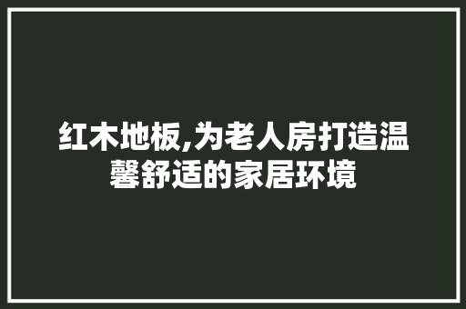 红木地板,为老人房打造温馨舒适的家居环境