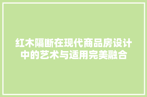 红木隔断在现代商品房设计中的艺术与适用完美融合