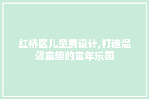 红桥区儿童房设计,打造温馨童趣的童年乐园