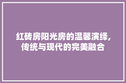 红砖房阳光房的温馨演绎,传统与现代的完美融合