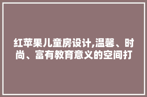 红苹果儿童房设计,温馨、时尚、富有教育意义的空间打造