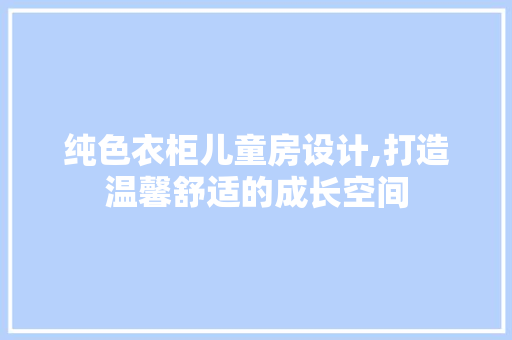 纯色衣柜儿童房设计,打造温馨舒适的成长空间