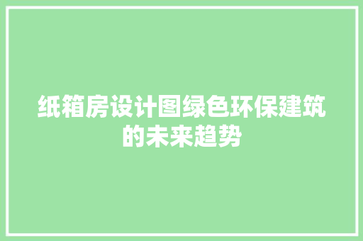 纸箱房设计图绿色环保建筑的未来趋势