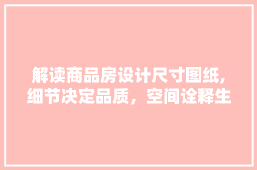 解读商品房设计尺寸图纸,细节决定品质，空间诠释生活