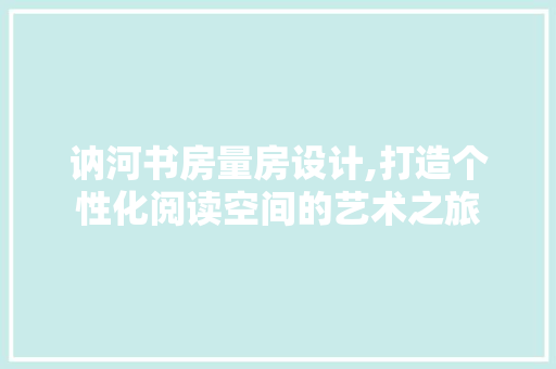 讷河书房量房设计,打造个性化阅读空间的艺术之旅