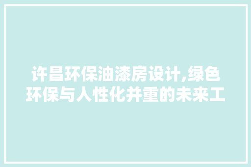 许昌环保油漆房设计,绿色环保与人性化并重的未来工厂典范