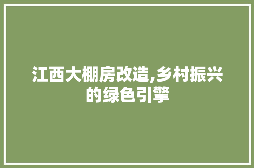 江西大棚房改造,乡村振兴的绿色引擎