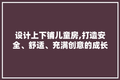设计上下铺儿童房,打造安全、舒适、充满创意的成长空间