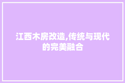 江西木房改造,传统与现代的完美融合