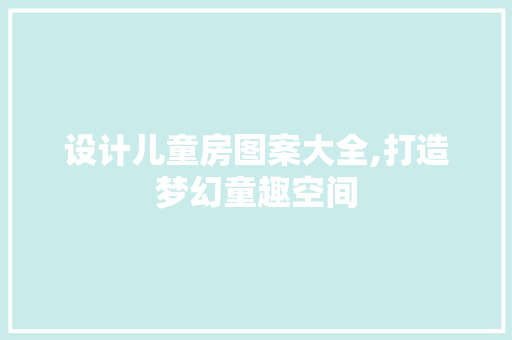 设计儿童房图案大全,打造梦幻童趣空间