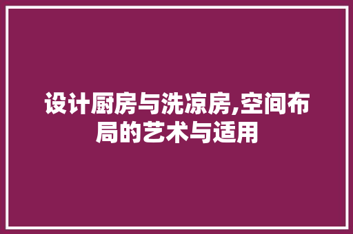 设计厨房与洗凉房,空间布局的艺术与适用