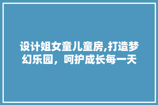 设计姐女童儿童房,打造梦幻乐园，呵护成长每一天