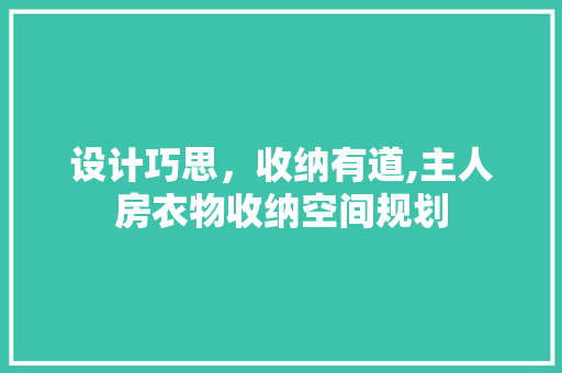 设计巧思，收纳有道,主人房衣物收纳空间规划
