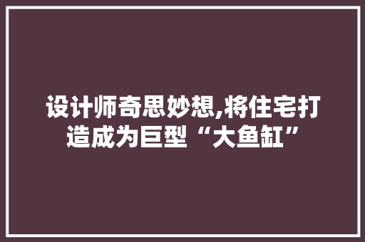 设计师奇思妙想,将住宅打造成为巨型“大鱼缸”