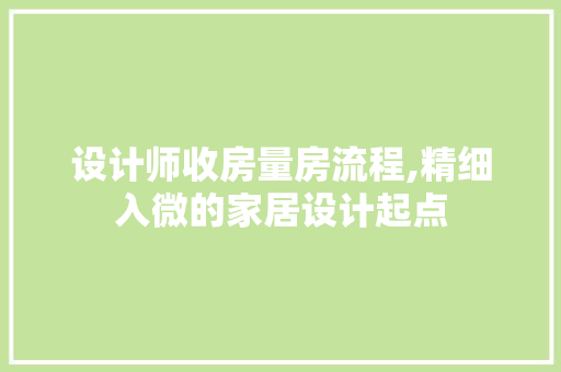 设计师收房量房流程,精细入微的家居设计起点