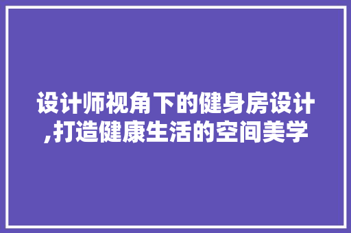 设计师视角下的健身房设计,打造健康生活的空间美学