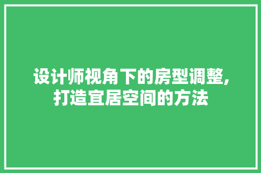 设计师视角下的房型调整,打造宜居空间的方法