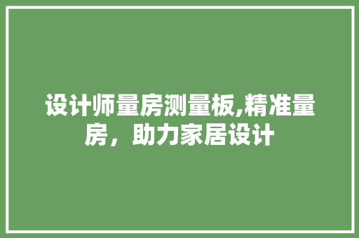 设计师量房测量板,精准量房，助力家居设计